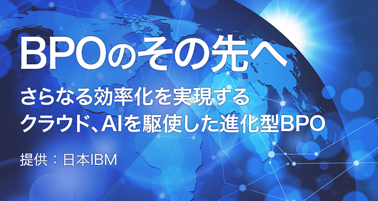 BPOのその先へ さらなる効率化を実現するクラウド、AIを駆使した進化型BPO 提供：日本IBM